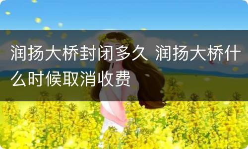 润扬大桥封闭多久 润扬大桥什么时候取消收费