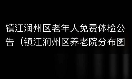 镇江润州区老年人免费体检公告（镇江润州区养老院分布图）