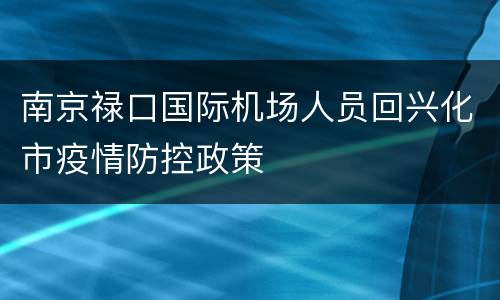南京禄口国际机场人员回兴化市疫情防控政策