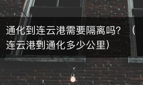 通化到连云港需要隔离吗？（连云港到通化多少公里）