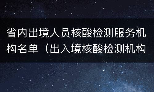 省内出境人员核酸检测服务机构名单（出入境核酸检测机构）