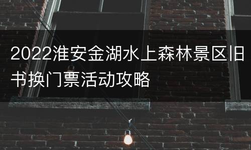 2022淮安金湖水上森林景区旧书换门票活动攻略