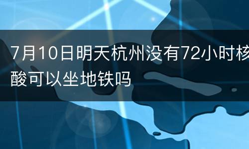 7月10日明天杭州没有72小时核酸可以坐地铁吗