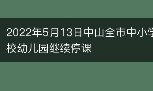 2022年5月13日中山全市中小学校幼儿园继续停课
