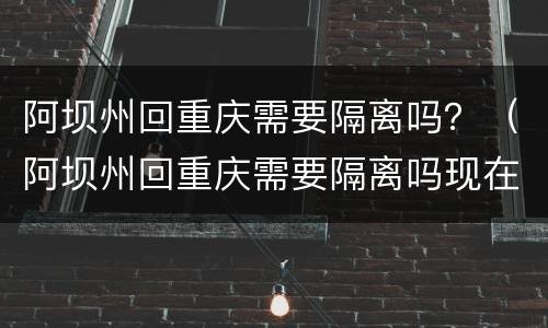 阿坝州回重庆需要隔离吗？（阿坝州回重庆需要隔离吗现在）