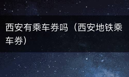 西安有乘车券吗（西安地铁乘车券）