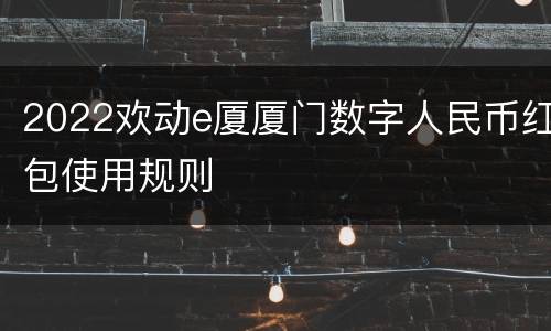 2022欢动e厦厦门数字人民币红包使用规则