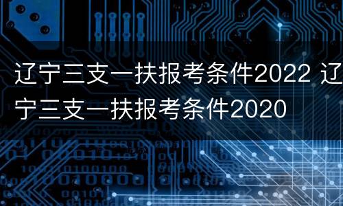 辽宁三支一扶报考条件2022 辽宁三支一扶报考条件2020