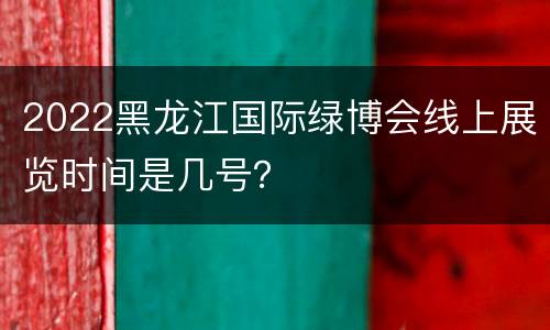 2022黑龙江国际绿博会线上展览时间是几号？
