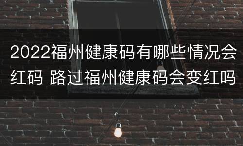 2022福州健康码有哪些情况会红码 路过福州健康码会变红吗?
