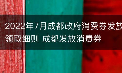 2022年7月成都政府消费券发放领取细则 成都发放消费券
