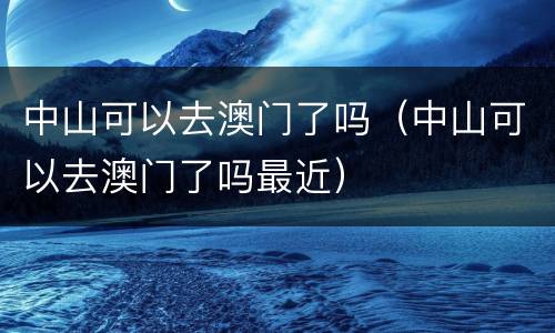 中山可以去澳门了吗（中山可以去澳门了吗最近）