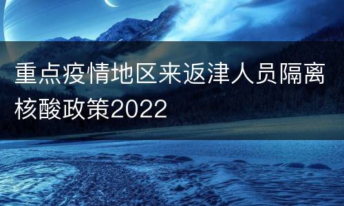 重点疫情地区来返津人员隔离核酸政策2022