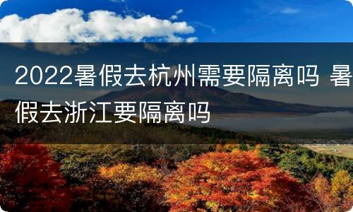 2022暑假去杭州需要隔离吗 暑假去浙江要隔离吗