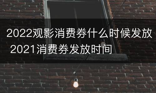 2022观影消费券什么时候发放 2021消费券发放时间