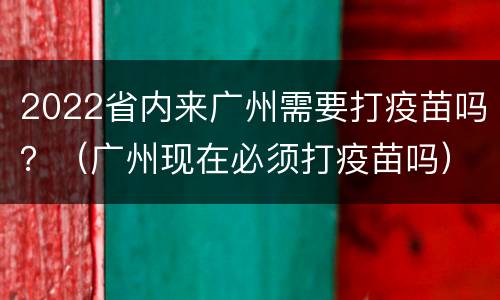 2022省内来广州需要打疫苗吗？（广州现在必须打疫苗吗）