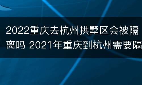 2022重庆去杭州拱墅区会被隔离吗 2021年重庆到杭州需要隔离吗