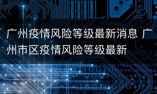 广州疫情风险等级最新消息 广州市区疫情风险等级最新