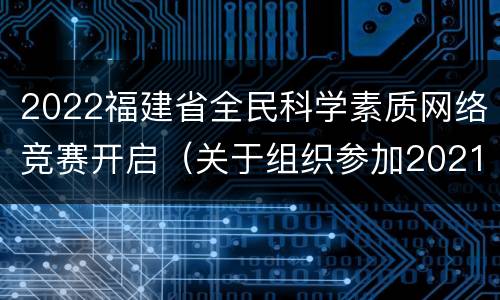 2022福建省全民科学素质网络竞赛开启（关于组织参加2021年福建省全民科学素质网络竞赛的通知）