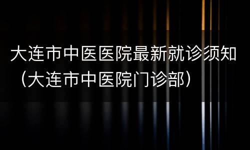 大连市中医医院最新就诊须知（大连市中医院门诊部）