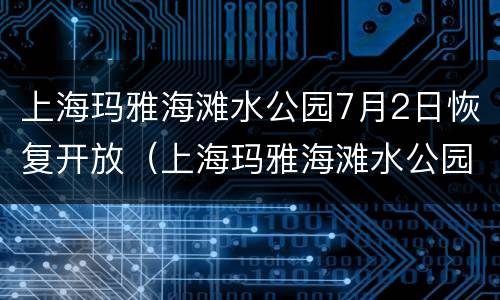 上海玛雅海滩水公园7月2日恢复开放（上海玛雅海滩水公园最刺激的项目）