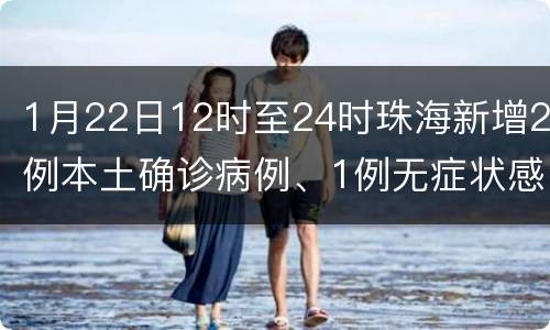 1月22日12时至24时珠海新增2例本土确诊病例、1例无症状感染者