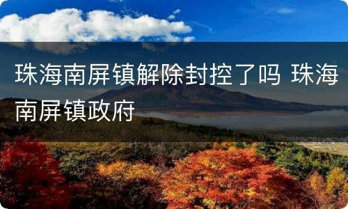 珠海南屏镇解除封控了吗 珠海南屏镇政府