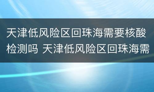天津低风险区回珠海需要核酸检测吗 天津低风险区回珠海需要核酸检测吗