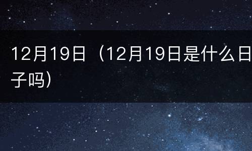 12月19日（12月19日是什么日子吗）