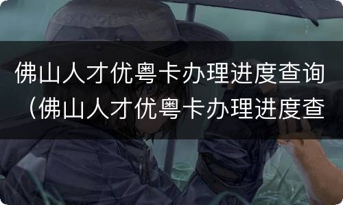 佛山人才优粤卡办理进度查询（佛山人才优粤卡办理进度查询）