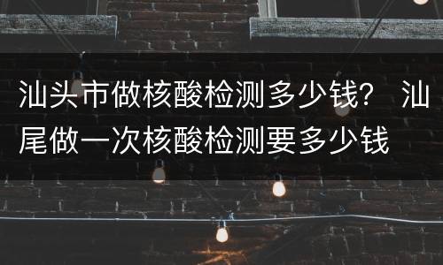 汕头市做核酸检测多少钱？ 汕尾做一次核酸检测要多少钱