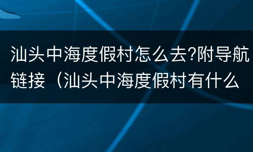 汕头中海度假村怎么去?附导航链接（汕头中海度假村有什么好玩的）