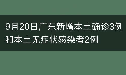 9月20日广东新增本土确诊3例和本土无症状感染者2例