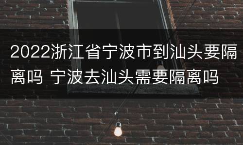 2022浙江省宁波市到汕头要隔离吗 宁波去汕头需要隔离吗