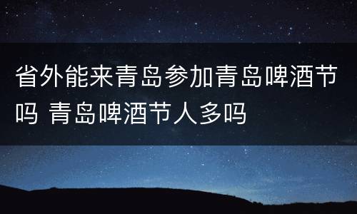 省外能来青岛参加青岛啤酒节吗 青岛啤酒节人多吗