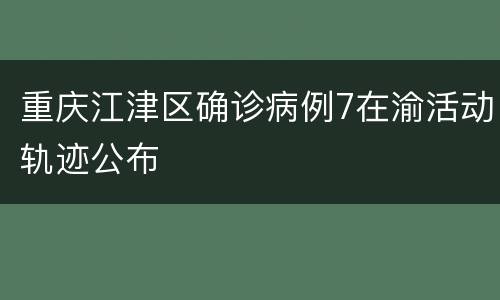 重庆江津区确诊病例7在渝活动轨迹公布