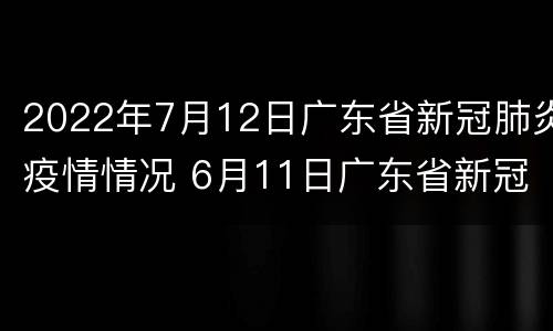 2022年7月12日广东省新冠肺炎疫情情况 6月11日广东省新冠肺炎疫情通报