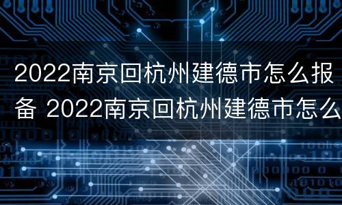 2022南京回杭州建德市怎么报备 2022南京回杭州建德市怎么报备呢