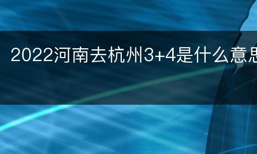 2022河南去杭州3+4是什么意思
