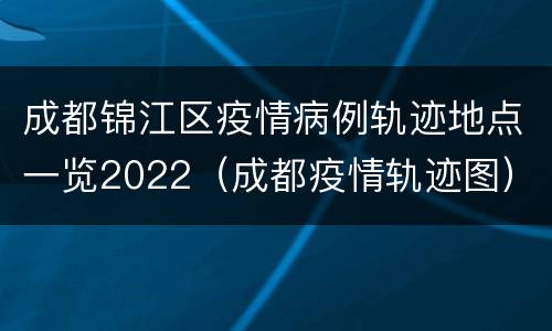 成都锦江区疫情病例轨迹地点一览2022（成都疫情轨迹图）