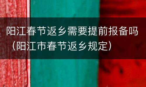 阳江春节返乡需要提前报备吗（阳江市春节返乡规定）