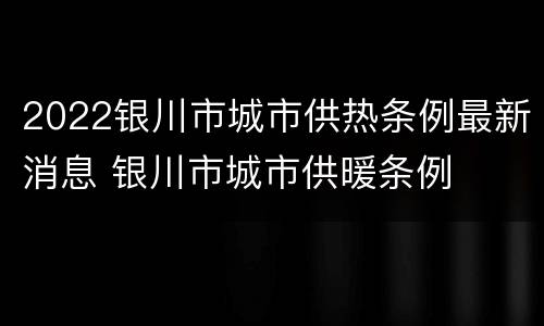 2022银川市城市供热条例最新消息 银川市城市供暖条例
