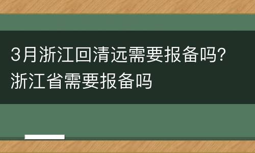 3月浙江回清远需要报备吗？ 浙江省需要报备吗