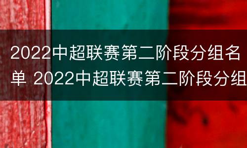 2022中超联赛第二阶段分组名单 2022中超联赛第二阶段分组名单最新