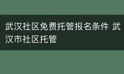 武汉社区免费托管报名条件 武汉市社区托管