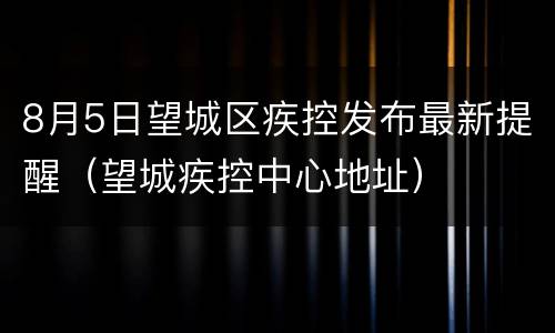 8月5日望城区疾控发布最新提醒（望城疾控中心地址）