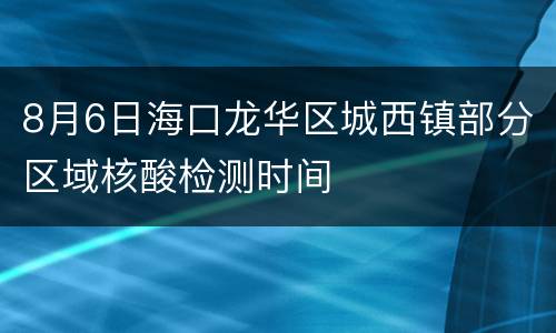 8月6日海口龙华区城西镇部分区域核酸检测时间