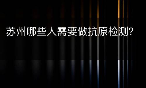 苏州哪些人需要做抗原检测？