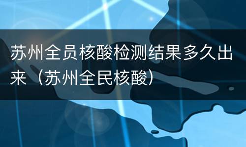 苏州全员核酸检测结果多久出来（苏州全民核酸）