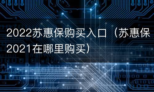 2022苏惠保购买入口（苏惠保2021在哪里购买）
